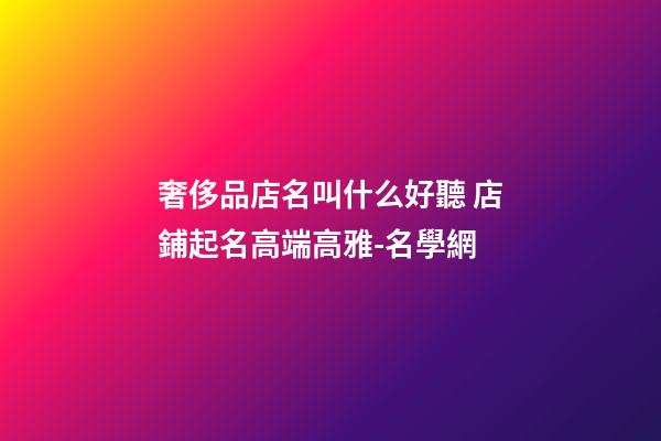 奢侈品店名叫什么好聽 店鋪起名高端高雅-名學網-第1張-店鋪起名-玄機派
